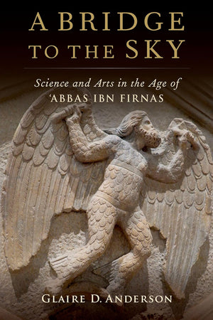 A Bridge to the Sky: The Arts of Science in the Age of 'Abbas Ibn Firnas