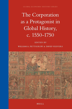 The Corporation as a Protagonist in Global History, c. 1550-1750 (Global Economic History Series, 16)