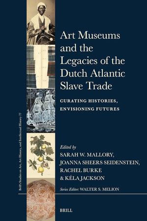 Art Museums and the Legacies of the Dutch Atlantic Slave Trade: Curating Histories, Envisioning Futures (Brill’s Studies on Art, Art History, and Intellectual History, 77)