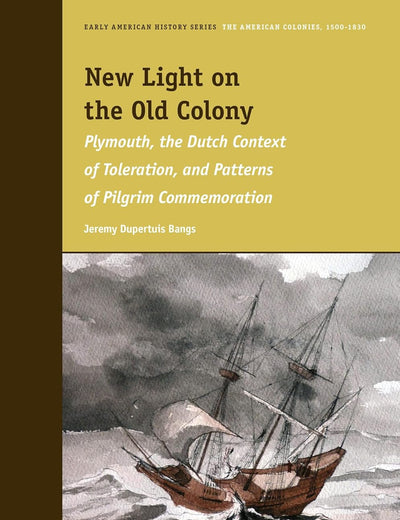 New Light on the Old Colony: Plymouth, the Dutch Context of Toleration, and Patterns of Pilgrim Commemoration (Early American History Series, 10)