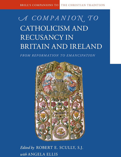 A Companion to Catholicism and Recusancy in Britain and Ireland: From Reformation to Emancipation (Brill's Companions to the Christian Tradition, 101)