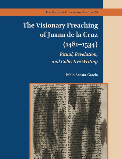 The Visionary Preaching of Juana de la Cruz (1481-1534): Ritual, Revelation, and Collective Writing (The Medieval Franciscans, 25)