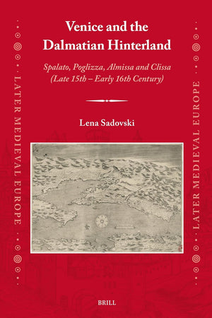Venice and the Dalmatian Hinterland: Spalato, Poglizza, Almissa and Clissa (Late 15th – Early 16th Century) (Later Medieval Europe, 25)