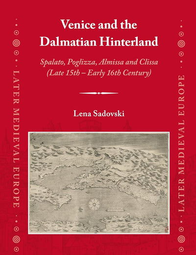 Venice and the Dalmatian Hinterland: Spalato, Poglizza, Almissa and Clissa (Late 15th – Early 16th Century) (Later Medieval Europe, 25)