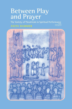 Between Play and Prayer: The Variety of Theatricals in Spiritual Performance (Consciousness, Literature and the Arts, 27)