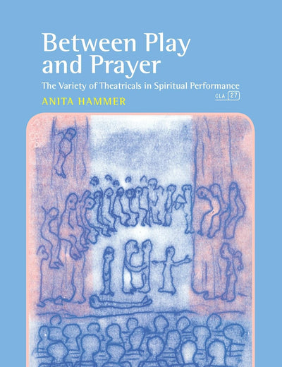 Between Play and Prayer: The Variety of Theatricals in Spiritual Performance (Consciousness, Literature and the Arts, 27)