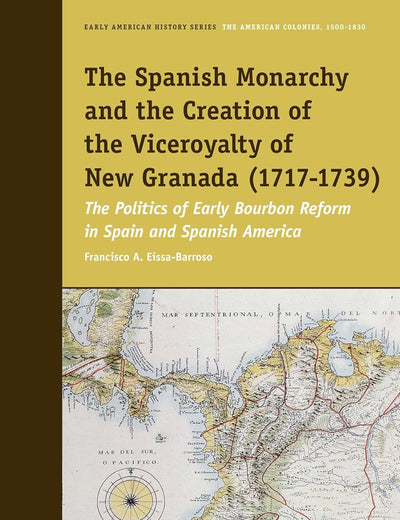 The Spanish Monarchy and the Creation of the Viceroyalty of New Granada (1717-1739): The Politics of Early Bourbon Reform in Spain and Spanish America (Early American History Series, 6)