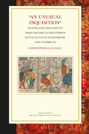 "An Unusual Inquisition": Translated Documents from Heinricus Institoris’s Witch Hunts in Ravensburg and Innsbruck (Studies in Central European Histories, 67)