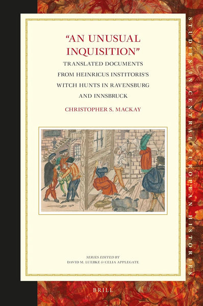 "An Unusual Inquisition": Translated Documents from Heinricus Institoris’s Witch Hunts in Ravensburg and Innsbruck (Studies in Central European Histories, 67)