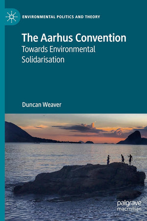 The Aarhus Convention: Towards Environmental Solidarisation (Environmental Politics and Theory)
