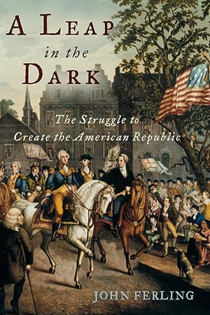 A Leap in the Dark: The Struggle to Create the American Republic