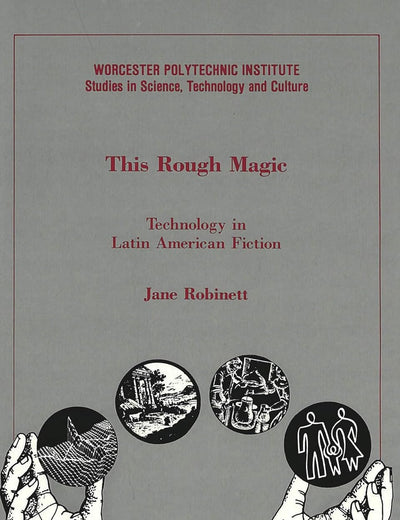 This Rough Magic: Technology in Latin American Fiction (Worcester Polytechnic Institute Studies in Science, Technology, and Culture, Vol 13)