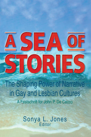 A Sea of Stories: The Shaping Power of Narrative in Gay and Lesbian Cultures: A Festschrift for John P. DeCecco