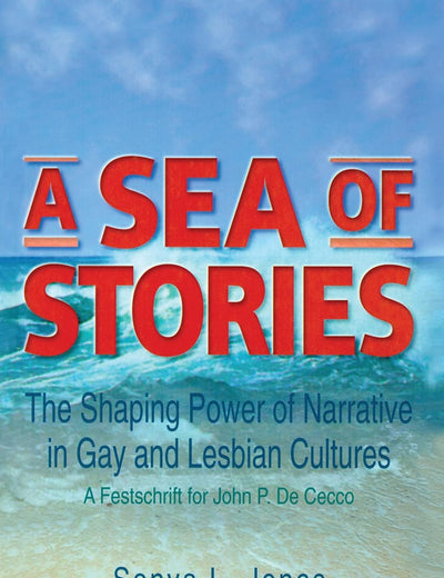 A Sea of Stories: The Shaping Power of Narrative in Gay and Lesbian Cultures: A Festschrift for John P. DeCecco
