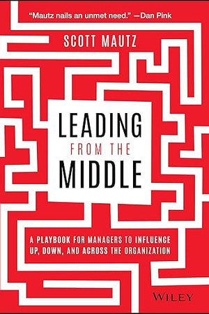 Leading from the Middle: A Playbook for Managers to Influence Up, Down, and Across the Organization