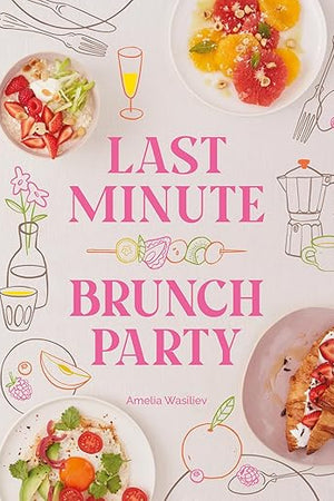 Last Minute Brunch Party: Over 100 Inspiring Dishes to Feed Family and Friends at a Moment's Notice