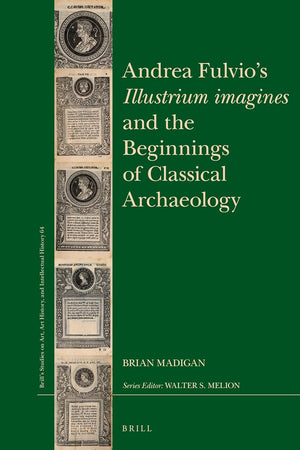 Andrea Fulvio’s Illustrium imagines and the Beginnings of Classical Archaeology (Brill’s Studies on Art, Art History, and Intellectual History, 64)