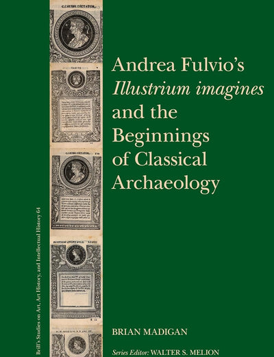 Andrea Fulvio’s Illustrium imagines and the Beginnings of Classical Archaeology (Brill’s Studies on Art, Art History, and Intellectual History, 64)