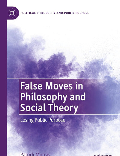 False Moves in Philosophy and Social Theory: Losing Public Purpose (Political Philosophy and Public Purpose)