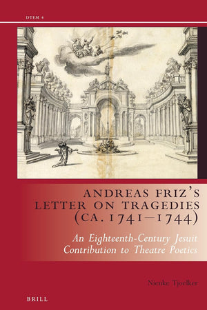 Andreas Friz’s Letter on Tragedies (ca. 1741-1744): An Eighteenth-Century Jesuit contribution to theatre poetics (Drama and Theatre in Early Modern Europe, 4)
