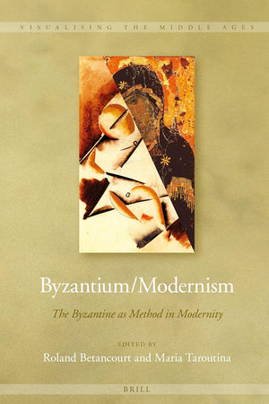 Byzantium/Modernism: The Byzantine as Method in Modernity (Visualising the Middle Ages, 12)
