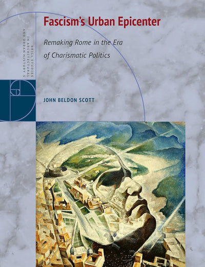 Fascism's Urban Epicenter: Remaking Rome in the Era of Charismatic Politics (Brill Studies in Architectural and Urban History, 5)