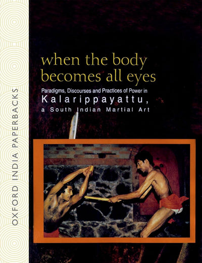 When the Body Becomes All Eyes: Paradigms, Discourses and Practices of Power in Kalarippayattu, a South Indian Martial Art