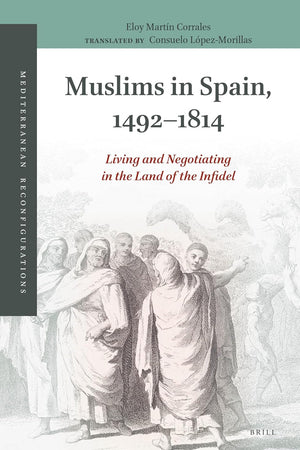 Muslims in Spain, 1492-1814: Living and Negotiating in the Land of the Infidel (Mediterranean Reconfigurations, 3)