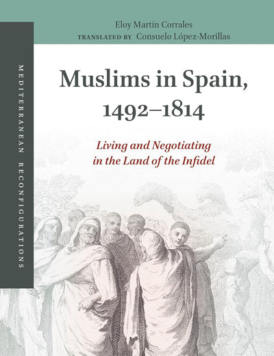 Muslims in Spain, 1492-1814: Living and Negotiating in the Land of the Infidel (Mediterranean Reconfigurations, 3)