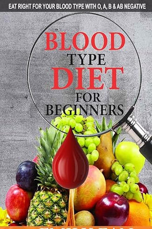 Blood Type Diet for Beginners: Eat Right for Your Blood Type with O, A, B and AB Negative