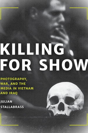 Killing for Show: Photography, War, and the Media in Vietnam and Iraq