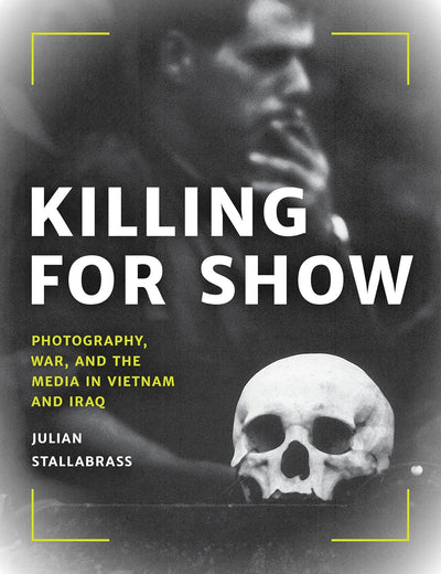 Killing for Show: Photography, War, and the Media in Vietnam and Iraq