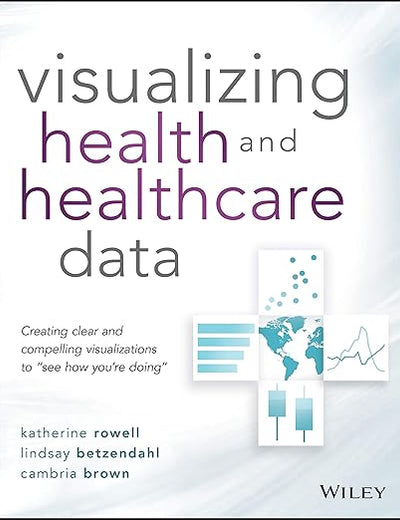 Visualizing Health and Healthcare Data: Creating Clear and Compelling Visualizations to 