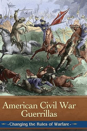American Civil War Guerrillas: Changing the Rules of Warfare (Reflections on the Civil War Era)