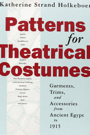Patterns for Theatrical Costumes: Garments, Trims, and Accessories from Ancient Egypt to 1915