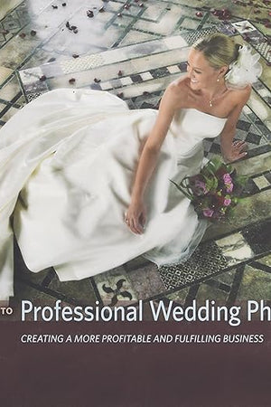 The Complete Guide to Professional Wedding Photography: Creating a more profitable and fulfilling business