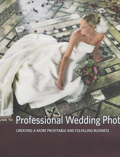 The Complete Guide to Professional Wedding Photography: Creating a more profitable and fulfilling business