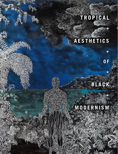 Tropical Aesthetics of Black Modernism (The Visual Arts of Africa and its Diasporas)