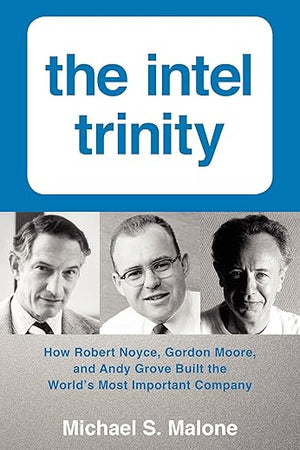 The Intel Trinity: How Robert Noyce, Gordon Moore, and Andy Grove Built the World's Most Important Company – A Biography from Unprecedented Archives of the Digital Age Founders