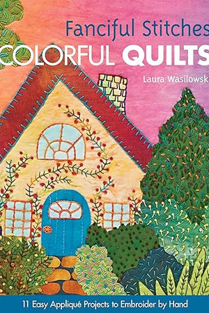 Fanciful Stitches, Colorful Quilts: 11 Easy Appliqué Projects to Embroider by Hand