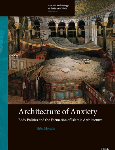 Architecture of Anxiety, Body Politics and the Formation of Islamic Architecture (Arts and Archaeology of the Islamic World, 20)