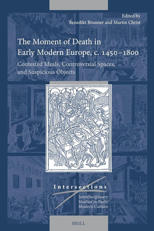 The Moment of Death in Early Modern Europe, c. 1450–1800: Contested Ideals, Controversial Spaces, and Suspicious Objects (Intersections, 89)