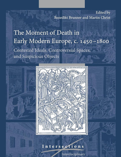 The Moment of Death in Early Modern Europe, c. 1450–1800: Contested Ideals, Controversial Spaces, and Suspicious Objects (Intersections, 89)