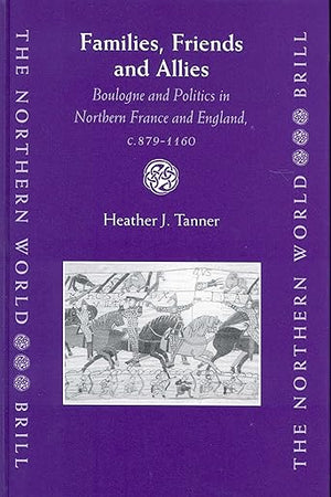Families, Friends and Allies: Boulogne and Politics in Northern France and England, c.879-1160 (The Northern World, 6)