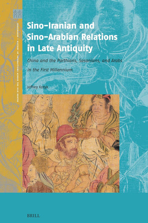 Sino-Iranian and Sino-Arabian Relations in Late Antiquity: China and the Parthians, Sasanians, and Arabs in the First Millennium (Crossroads - History of Interactions across the Silk Routes, 8)