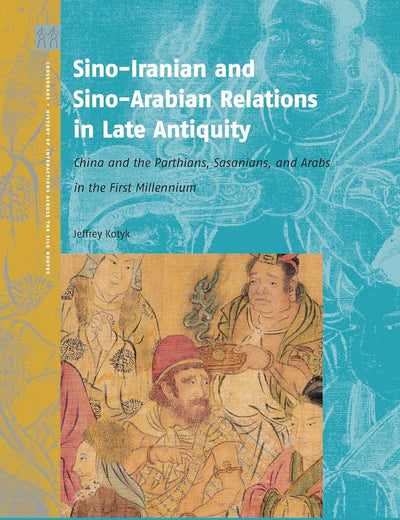 Sino-Iranian and Sino-Arabian Relations in Late Antiquity: China and the Parthians, Sasanians, and Arabs in the First Millennium (Crossroads - History of Interactions across the Silk Routes, 8)