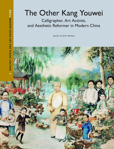 The Other Kang Youwei: Calligrapher, Art Activist, and Aesthetic Reformer in Modern China (Modern Asian Art and Visual Culture, 4)