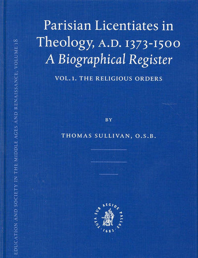 Parisian Licentiates in Theology, A.D. 1373-1500. A Biographical Register: Vol. I. The Religious Orders (Education and Society in the Middle Ages and Renaissance, 18)