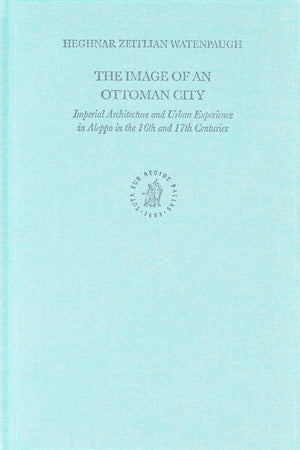 The Image of an Ottoman City: Imperial Architecture and Urban Experience in Aleppo in the 16th and 17th Centuries (The Ottoman Empire and its Heritage, 33)