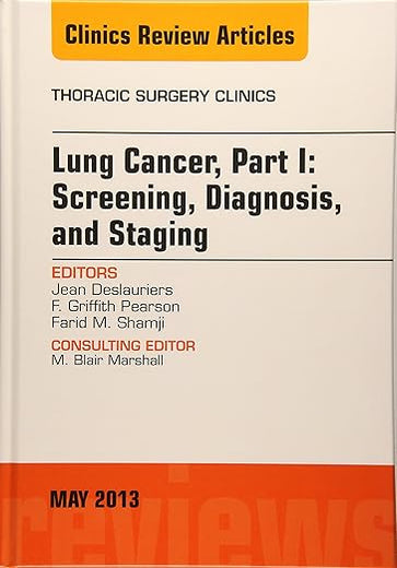 Lung Cancer, Part I: Screening, Diagnosis, and Staging, An Issue of Thoracic Surgery Clinics (Volume 23-2) (The Clinics: Surgery, Volume 23-2)